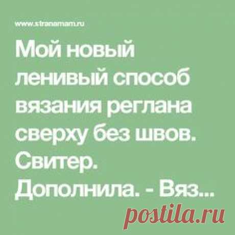 Мой новый ленивый способ вязания реглана сверху без швов. Свитер. Дополнила. - Вязание - Страна Мам
