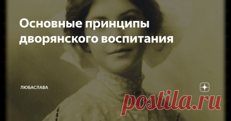 Основные принципы дворянского воспитания Русский дворянин: честный, благородный, образованный и сильный духом человек, но в то же время умеющий тонко чувствовать, по сегодняшним меркам - существо почти мифическое. Были, конечно, в среде дворянства и люди с большими недостатками и изъянами, но большинство действительно блюло Честь - жизненно важную для людей этого сословия категорию. Княжны и графини, графы и князья... То как они вели себя, как выглядели – результат специал...