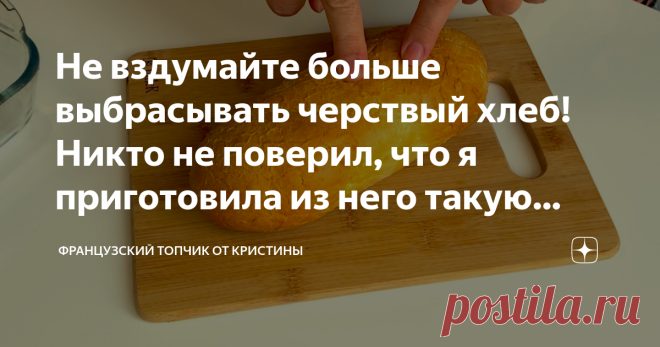 Не вздумайте больше выбрасывать черствый хлеб! Никто не поверил, что я приготовила из него такую 