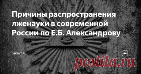 Причины распространения лженауки в современной России по Е.Б. Александрову Данная статья относится к Категории: Лженаука «О причинах, лежащих в основе нынешнего лженаучного шабаша в нашей стране, лучше всех сказал академик Е.Б. Александров. Он обозначил шесть таких причин: Александров Е.Б., Проблема экспансии лженауки, цитируется по книге: Даниленко В.П., Инволюция в духовной культуре: Ящик Пандоры, М., «Красанд», 2012 г., с. 74-75. Источник — портал VIKENT.RU Если публика...