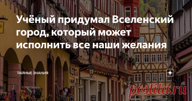 Учёный придумал Вселенский город, который может исполнить все наши желания Хо­чешь люб­ви, де­нег, сча­стья и здо­ро­вья? По­з­воль се­бе от­но­сить­ся к жиз­ни лег­ко. Не будь че­рес­чур серь­ез­ной – вой­ди в чу­де­с­ный Го­род, где ис­по­л­ня­ют­ся на­ши са­мые за­вет­ные же­ла­ния.