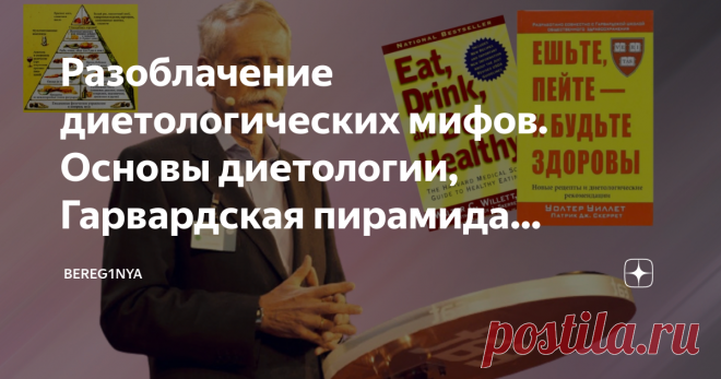 Разоблачение диетологических мифов. Основы диетологии, Гарвардская пирамида питания доктора Уолтера Уиллета.Почему я ей доверяю В наше время трудно определиться в правильном выборе продуктов питания. Ежедневно на наш выбор влияют маркетинговые ходы и уловки магазинов и супермаркетов, разнообразие продуктов и хорошо отработанная реклама.  С развитием интернета не составляет труда узнать последние новости в мире диетологии. Но мнения достаточно противоречивы и человеку трудн...