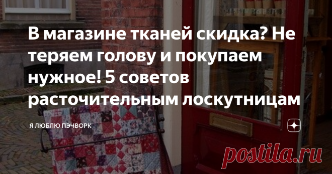 В магазине тканей скидка? Не теряем голову и покупаем нужное! 5 советов расточительным лоскутницам