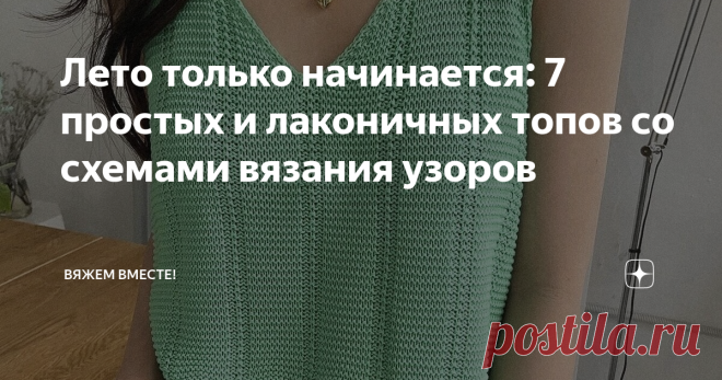 Лето только начинается: 7 простых и лаконичных топов со схемами вязания узоров  Лето, а с ним и пора открытых лёгких топов, хлопковой и вискозной пряжи наконец-то настало. Летняя пора только началась и сейчас, в июне самое время успеть запрыгнуть в последний вагон и навязать обновок для летнего гардероба.  В последнее время всё больше обращаю внимание на простые и лаконичные фасоны без сложных узоров, но со своей изюминкой. Во-первых, такие модели вяжутся на одном дыхании,...
