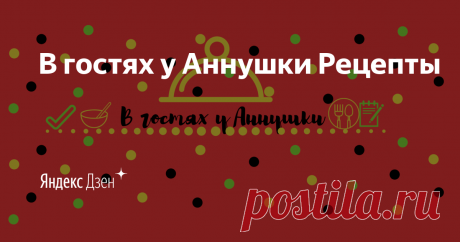 В гостях у Аннушки Рецепты | Яндекс Дзен Здравствуйте! Меня зовут Аня. Мой канал - это  простые и доступные рецепты. Присоединяйтесь, давайте готовить вместе.