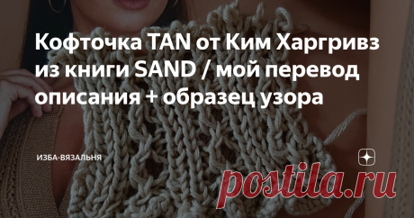 Кофточка TAN от Ким Харгривз из книги SAND / мой перевод описания + образец узора Источник для фото: книга SAND by Kim Hargreaves
Мы уже листали книгу Ким Харгривз SAND или Песок тут. И я предупреждала), что кофточка TAN - первая в очереди для перевода.
Так что встречайте перевод. Это мой первый опыт, так что поддержите меня кто чем может, буду благодарна доброму слову.
Исходные данные оформила в виде картинки: