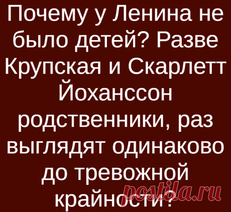 Почему у Ленина не было детей? Разве Крупская и Скарлетт Йоханссон родственники, раз выглядят одинаково до тревожной крайности?
В одном из разговоров Крупская призналась , что детям мешали не ссылки и эмиграция, а ее болезни. Вскоре после замужества она перенесла серьезное женское заболевание: на нее отразились месяцы заключения. После новогодних праздников 1899 года мать Ленина в письме спросила...
Читай дальше на сайте. Жми подробнее ➡