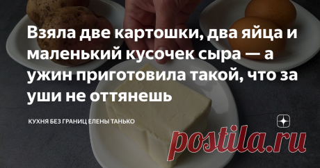 Взяла две картошки, два яйца и маленький кусочек сыра — а ужин приготовила такой, что за уши не оттянешь