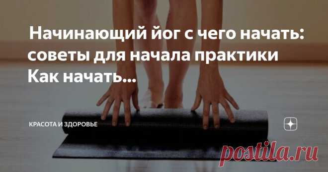 Красота и Здоровье Пост автора «Красота и Здоровье» в Дзене ✍:  Начинающий йог с чего начать: советы для начала практики  Как начать заниматься йогой  По сравнению с фитнес упражнениями йога поддерживает вас в форме и