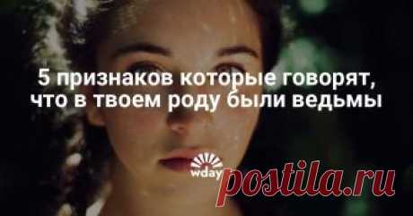 5 признаков, которые говорят, что в твоем роду были ведьмы Не зря говорят, что в каждой женщине есть нечто магическое и колдовское.