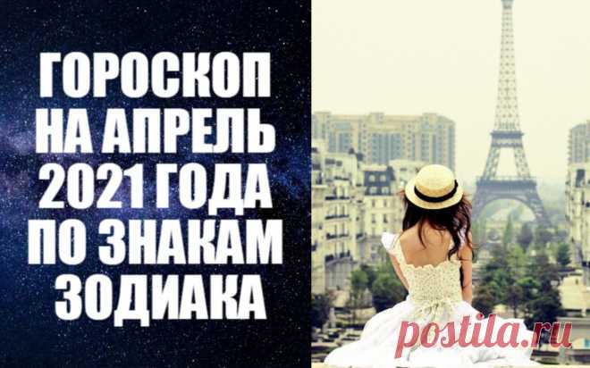 ГОРОСКОП НА АПРЕЛЬ 2021 ГОДА ПО ЗНАКАМ -