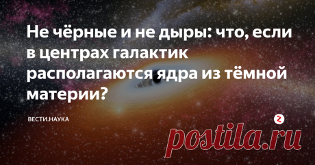 Не чёрные и не дыры: что, если в центрах галактик располагаются ядра из тёмной материи? Учёные рассмотрели гипотезу, что сверхмассивные объекты в центрах галактик – вовсе не то, чем кажутся, и рассчитали, какую тёмную материю нужно искать в этом случае.