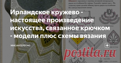 Ирландское кружево - настоящее произведение искусства, связанное крючком - модели плюс схемы вязания Ирландское кружево предполагает использование множества отдельных, связанных крючком деталей, соединенных сеткой. Сетка может быть как филейной или сотами, на которую нашиваются элементы, так и нерегулярной, которая вывязывается вокруг прикрепленных к выкройке элементов и соединяет их. Иногда элементы просто сшиваются между собой. В подборке как модели со схемами элементов,...