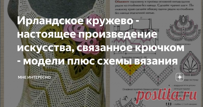 Ирландское кружево - настоящее произведение искусства, связанное крючком - модели плюс схемы вязания Ирландское кружево предполагает использование множества отдельных, связанных крючком деталей, соединенных сеткой. Сетка может быть как филейной или сотами, на которую нашиваются элементы, так и нерегулярной, которая вывязывается вокруг прикрепленных к выкройке элементов и соединяет их. Иногда элементы просто сшиваются между собой. В подборке как модели со схемами элементов,...