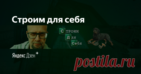 Строим для себя | Яндекс Дзен