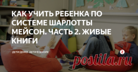 КАК УЧИТЬ РЕБЕНКА ПО СИСТЕМЕ ШАРЛОТТЫ МЕЙСОН. ЧАСТЬ 2. ЖИВЫЕ КНИГИ  Что же делать, если вы все-таки решились учить ребенка согласно философии Шарлотты Мейсон? Прежде всего, пересмотреть всю свою библиотеку (и не только детскую) и найти в ней такие книги, которые Мейсон называла «живыми».