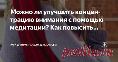Йога для начинающих для здоровья Пост автора «Йога для начинающих для здоровья» в Дзене ✍:  Можно ли улучшить концентрацию внимания с помощью медитации?