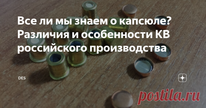 Все ли мы знаем о капсюле? Различия и особенности КВ российского производства Наверное стоит начать с того что капсюль-воспламенитель – это наиболее сложная и капризная деталь патрона и один из основных факторов качественного выстрела. Да, порох, гильза и снаряд тоже важны, но именно от КВ зависит мощность и эффективность выстрела на охоте или в спортивной стрельбе.