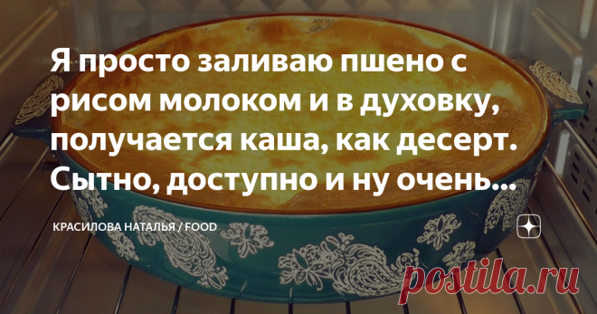 Я просто заливаю пшено с рисом молоком и в духовку, получается каша, как десерт. Сытно, доступно и ну очень вкусно Предлагаю для разнообразия вкусный рецепт каши из риса и пшена. Приготовить конечно можно и в кастрюле, на плите, так быстрее получится. Но если приготовите в духовке, по этому рецепту, получится так 