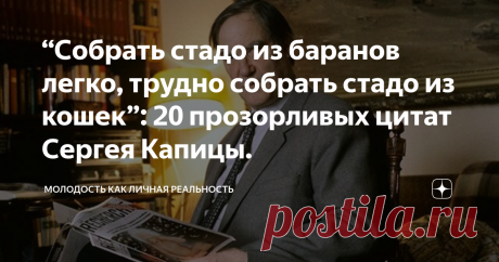 “Собрать стадо из баранов легко, трудно собрать стадо из кошек”: 20 прозорливых цитат Сергея Капицы. Статья автора «Молодость как личная реальность» в Дзене ✍: Имя Сергея Капицы было включено в Книгу рекордов Гиннесса как ведущего с самым долгим стажем ведения телевизионной программы.