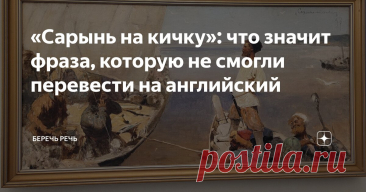«Сарынь на кичку»: что значит фраза, которую не смогли перевести на английский Статья автора «Беречь речь» в Дзене ✍: Когда я увидела, как в музее перевели название картины, сразу поднялось настроение. От неожиданности.
