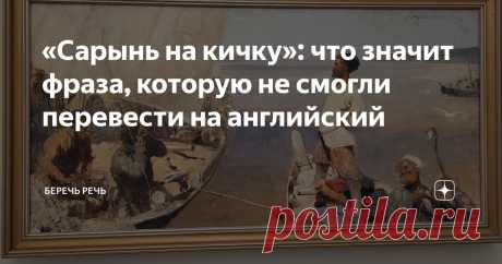 «Сарынь на кичку»: что значит фраза, которую не смогли перевести на английский Статья автора «Беречь речь» в Дзене ✍: Когда я увидела, как в музее перевели название картины, сразу поднялось настроение. От неожиданности.