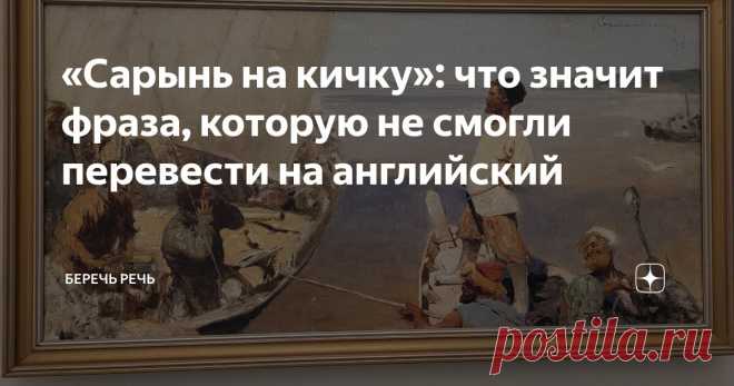 «Сарынь на кичку»: что значит фраза, которую не смогли перевести на английский Статья автора «Беречь речь» в Дзене ✍: Когда я увидела, как в музее перевели название картины, сразу поднялось настроение. От неожиданности.
