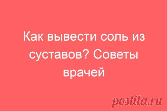 Как вывести соль из суставов? Советы врачей