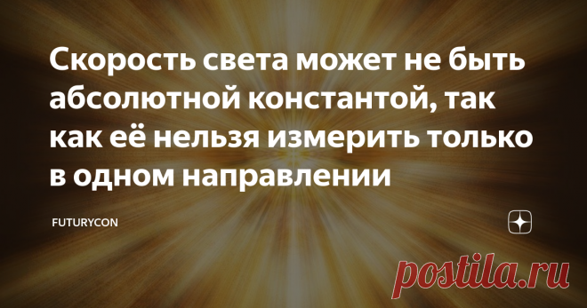 Скорость света может не быть абсолютной константой, так как её нельзя измерить только в одном направлении Новое исследование предполагает, что скорость света идущего от наблюдателя и к нему может существенно отличаться, а величина, принимаемая наукой за абсолютный предел скорости во Вселенной всего лишь результат усреднения измерений