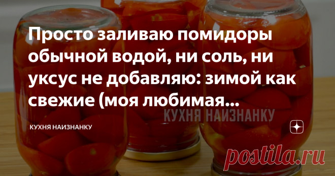Просто заливаю помидоры обычной водой, ни соль, ни уксус не добавляю: зимой как свежие (моя любимая заготовка на зиму)