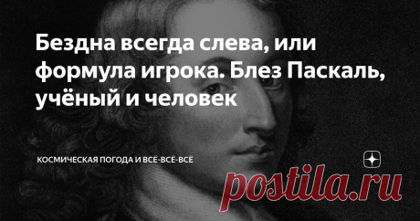 Бездна всегда слева, или формула игрока. Блез Паскаль, учёный и человек Паскаль - это не только язык прораммирования и единица давления в системе СИ (шутка, конечно, хотя первая наша программа для обработки данных ИСЗ КОРОНАС-И была написана именно на  Паскале.)
Блез Паскаль (Blaise Pascal) родившийся 19 июня 1623 в городе Клермон-Ферран 62, Париж, Франция) —  великий ученый - математик, механик, физик, литератор и философ. Классик французской литературы, один из осно