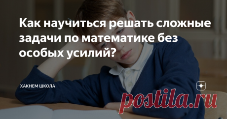 Как научиться решать сложные задачи по математике без особых усилий? Сложная задача — это подчас комбинация из нескольких простейших