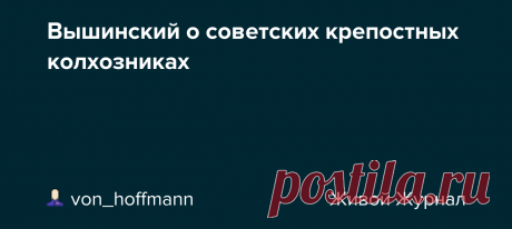 Вышинский о советских крепостных колхозниках В ПРЕЗИДИУМ ЦЕНТРАЛЬНОГО ИСПОЛНИТЕЛЬНОГО КОМИТЕТА СОЮЗА С.С.Р. Прокурор Курской области мне сообщил, что сельсоветы и колхозы названной области в массовом порядке отказывают колхозникам и единоличникам в выдаче справок на получение паспортов. В Корочинском районе имеют место сотни таких отказов по…