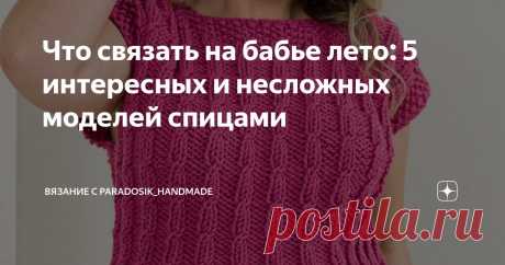 Что связать на бабье лето: 5 интересных и несложных моделей спицами Статья автора «Вязание с Paradosik_Handmade» в Дзене ✍: Август подходит к концу и осень уже на пороге... Но, я надеюсь, нас ещё ждут тёплые и ласковые денёчки — неделька-другая бабьего лета!
