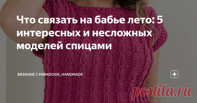 Что связать на бабье лето: 5 интересных и несложных моделей спицами Статья автора «Вязание с Paradosik_Handmade» в Дзене ✍: Август подходит к концу и осень уже на пороге... Но, я надеюсь, нас ещё ждут тёплые и ласковые денёчки — неделька-другая бабьего лета!