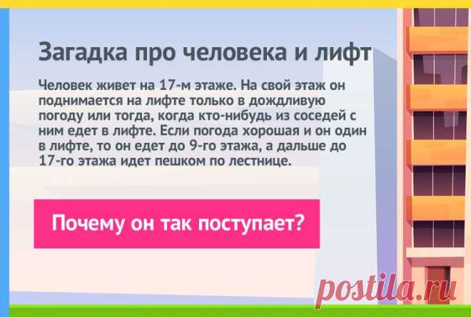 Человек живет на 17 этаже. На свой этаж он поднимается на лифте только если идет дождь или когда кто-то из соседей едет с ним в лифте. Когда погода ясная и он в лифте один, то он доезжает до 9-го этажа, а дальше до своего этажа поднимается по лестнице пешком.
Почему?