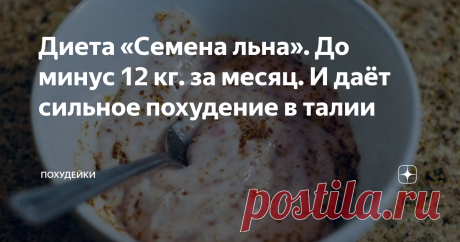 Диета «Семена льна». До минус 12 кг. за месяц. И даёт сильное похудение в талии Диета «Семена льна». До минус 12 кг. за месяц. И даёт сильное похудение в талии
Уже давно, много сотен лет назад люди принимали в пищу семена льна. Польза этих семян была известна нашим далёким предкам. Сегодня я хочу поделиться с вами личным опытом сброса лишних килограмм с помощью семян льна. Мой личный результат был в среднем минус 12 кг в месяц. Помимо эффекта похудения семена льна содержат