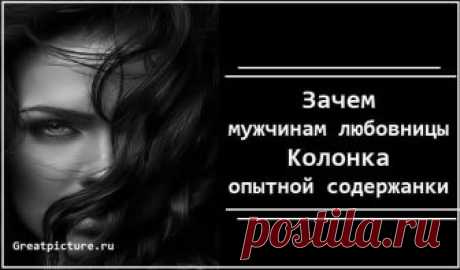 Зачем мужчинам любовницы. Колонка опытной содержанки Проблемы современных мужчин в том, что все они недотр@ханные. Ну, или почти все. То, что женщина быстро соглашается на с*кс, еще совсем не значит, что она потом доставляет мужчине удовольствие. Потому что часто с*ксом в их постели и не пахнет. Я занимаюсь с*ксом с 17 лет.