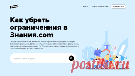 Как войти на Знания.com [znanija.com] и убрать ограничения бесплатно!

Сегодня речь пойдёт о том, как войти на Знания.com и убрать некоторые ограничения. Если у вас есть дети и вы постоянно помогаете делать уроки, ищите ответы по школьным темам и т.п. То скорее всего, вы уже сталкивались с подобного рода ограничениями. Ну чтож, давайте начнём!