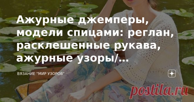 Ажурные джемперы, модели спицами: реглан, расклешенные рукава, ажурные узоры/ описание+схемы ПРИВЕТСТВУЮ ВСЕХ, КТО ЗАГЛЯНУЛ НА МОЙ КАНАЛ!!! Сегодня представляю Вашему вниманию  модели джемперов связанные спицами: 1. Белый ажурный джемпер.   Cветлые нейтральные тона наделяют любую вещь некоторой сдержанностью, что не помешает этому непринужденному джемперу с изумительным волнистым узором стать настоящим хитом.   Размеры: 36 (38/40) 42   ВАМ ПОТРЕБУЕТСЯ: Пряжа (77% хлопка, 1...