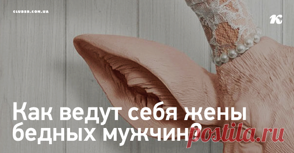 Как ведут себя жены бедных мужчин? Много раз замечала, что у 