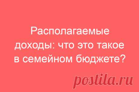Располагаемые доходы: что это такое в семейном бюджете?