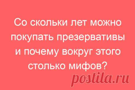 Со скольки лет можно покупать презервативы и почему вокруг этого столько мифов?