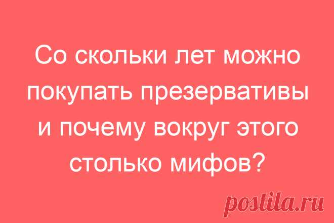 Со скольки лет можно покупать презервативы и почему вокруг этого столько мифов?