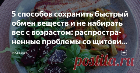 5 способов сохранить быстрый обмен веществ и не набирать вес с возрастом: распространенные проблемы со щитовидной железой и пути их решения Статья автора «Nice&Easy» в Дзене ✍: Всем привет!