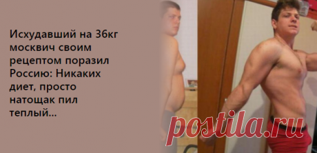 Исхудавший на 36кг москвич своим рецептом поразил Россию: 
"Я благодарен людям, которые называли меня жирным и относились ко мне снисходительно. Если бы не они, то я до сих пор оставался бы таким же, каким и был — жирным!", — говорит Владимир Козлов, похудевший на 32 килограмма. На пути к красивому телу он перепробовал массу различных диет, но самым эффективным оказался очень простой способ.
| Здоровье &gt; Как похудеть &gt; Безопасный рецепт гарантированного похудения
