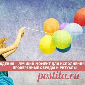 ДЕНЬ РОЖДЕНИЯ – ЛУЧШИЙ МОМЕНТ ДЛЯ ИСПОЛНЕНИЯ ЖЕЛАНИЙ. ПРОВЕРЕННЫЕ ОБРЯДЫ И РИТУАЛЫ