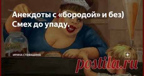 Анекдоты с «бородой» и без) Смех до упаду. Если среди этих анекдотов попадутся те, которые вам уже известны, убедительная просьба: не бросаться в меня тапками, обзывать непотребными словами и хуже того - усомниться в моем здоровье.
Все анекдоты собирались годами и записывались в Дневничок.
Наивно бы было думать, что они когда-либо не прозвучали и ваших компаниях....

С улыбкой и массой добрых пожеланий Ирина Стефашина.

***..***..***..***..***

— Я решила начать войну с жи...