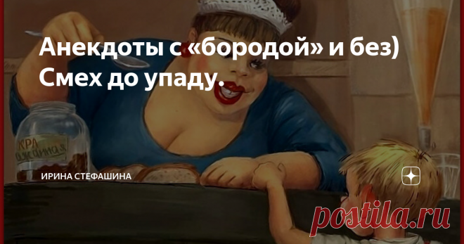 Анекдоты с «бородой» и без) Смех до упаду. Если среди этих анекдотов попадутся те, которые вам уже известны, убедительная просьба: не бросаться в меня тапками, обзывать непотребными словами и хуже того - усомниться в моем здоровье.
Все анекдоты собирались годами и записывались в Дневничок.
Наивно бы было думать, что они когда-либо не прозвучали и ваших компаниях....

С улыбкой и массой добрых пожеланий Ирина Стефашина.

***..***..***..***..***

— Я решила начать войну с жи...