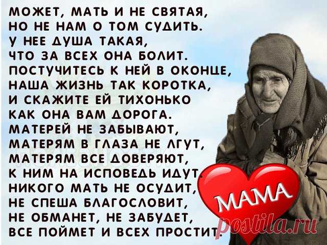 Не смейте не прощать обиды Mамам. 
Пускай не правы и не понимают. 
Они нам с Вами вкус любой отравы, 
И резкий окрик, слёзы все прощают. 

Не смейте говорить, не их, мол, дело, 
Как мы живём, мы сами, мол, всё знаем. 
Им боль дана и тягости удела, 
Как раз за то, что мы и совершаем. 

Не смейте, слышите, когда упав до дна, 
Поймёте вдруг, что не начать сначала, 
Сказать, что виновата в том она. 
Что зря она на этот свет рожала... 

Не смейте Mатерей своих бросать. 
Пусть р...